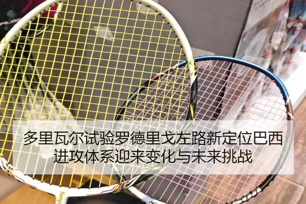 多里瓦尔试验罗德里戈左路新定位巴西进攻体系迎来变化与未来挑战 | pg