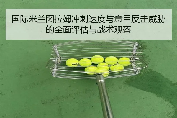 国际米兰图拉姆冲刺速度与意甲反击威胁的全面评估与战术观察