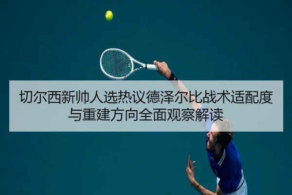 切尔西新帅人选热议德泽尔比战术适配度与重建方向全面观察解读