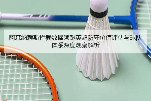 阿森纳赖斯拦截数据领跑英超防守价值评估与球队体系深度观察解析