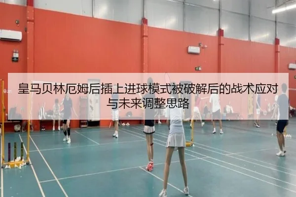 皇马贝林厄姆后插上进球模式被破解后的战术应对与未来调整思路