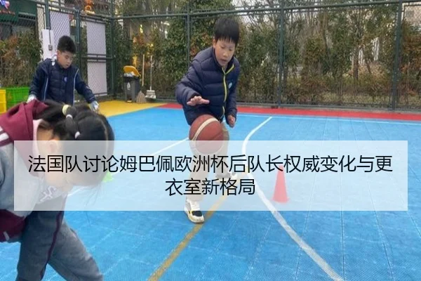 法国队讨论姆巴佩欧洲杯后队长权威变化与更衣室新格局