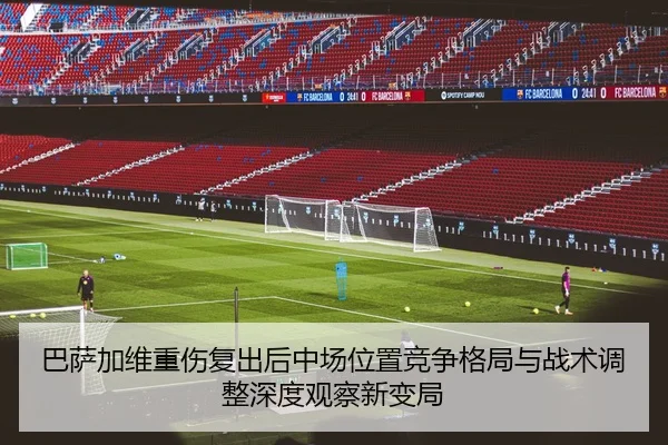 巴萨加维重伤复出后中场位置竞争格局与战术调整深度观察新变局