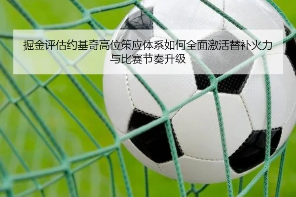 掘金评估约基奇高位策应体系如何全面激活替补火力与比赛节奏升级