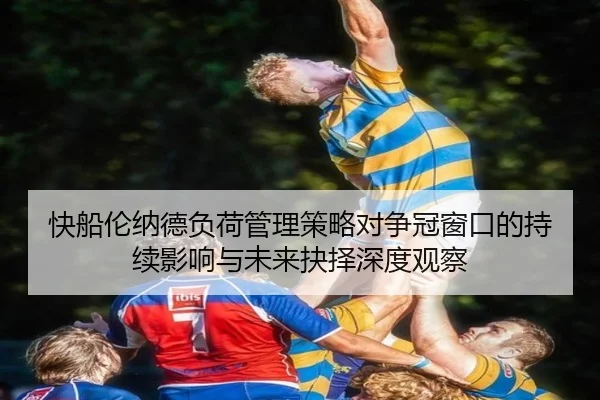 快船伦纳德负荷管理策略对争冠窗口的持续影响与未来抉择深度观察