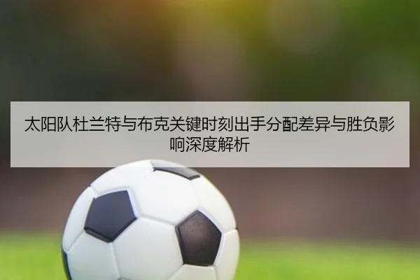 太阳队杜兰特与布克关键时刻出手分配差异与胜负影响深度解析