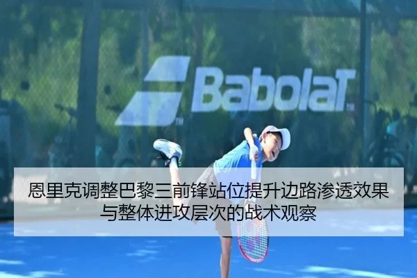 恩里克调整巴黎三前锋站位提升边路渗透效果与整体进攻层次的战术观察