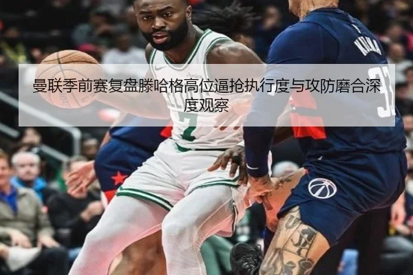 曼联季前赛复盘滕哈格高位逼抢执行度与攻防磨合深度观察
