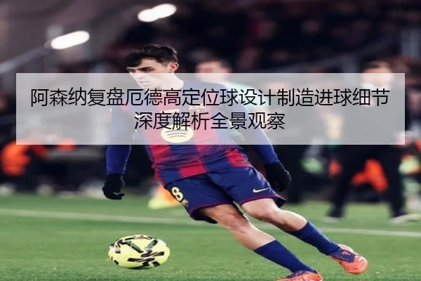 阿森纳复盘厄德高定位球设计制造进球细节深度解析全景观察