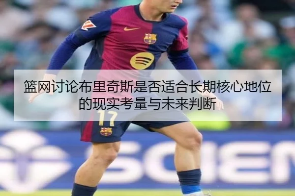 篮网讨论布里奇斯是否适合长期核心地位的现实考量与未来判断