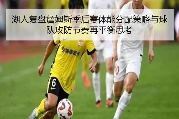 湖人复盘詹姆斯季后赛体能分配策略与球队攻防节奏再平衡思考