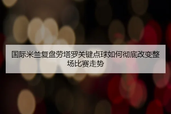 国际米兰复盘劳塔罗关键点球如何彻底改变整场比赛走势