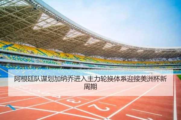 阿根廷队谋划加纳乔进入主力轮换体系迎接美洲杯新周期