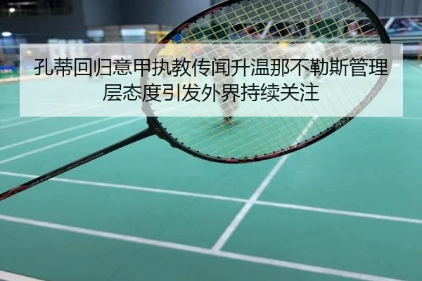 孔蒂回归意甲执教传闻升温那不勒斯管理层态度引发外界持续关注