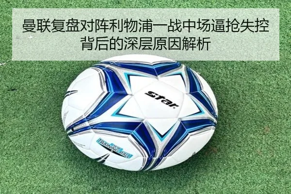 曼联复盘对阵利物浦一战中场逼抢失控背后的深层原因解析