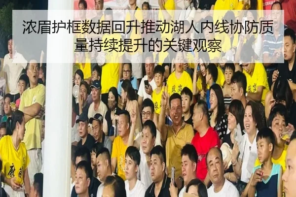 浓眉护框数据回升推动湖人内线协防质量持续提升的关键观察