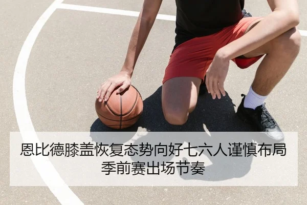 恩比德膝盖恢复态势向好七六人谨慎布局季前赛出场节奏