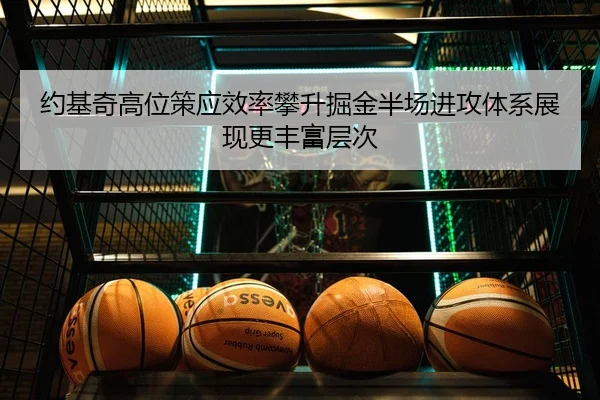 约基奇高位策应效率攀升掘金半场进攻体系展现更丰富层次