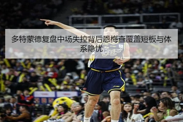 多特蒙德复盘中场失控背后恩梅查覆盖短板与体系隐忧