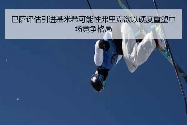 巴萨评估引进基米希可能性弗里克欲以硬度重塑中场竞争格局
