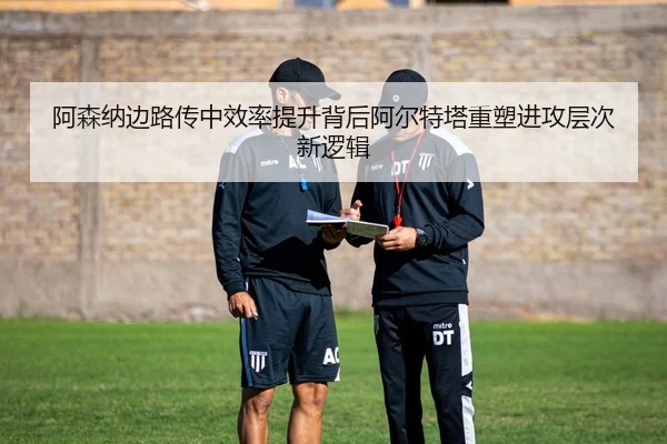 阿森纳边路传中效率提升背后阿尔特塔重塑进攻层次新逻辑